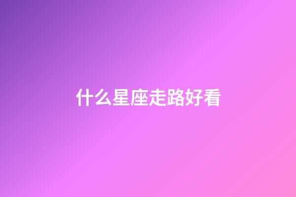 什么星座走路好看
