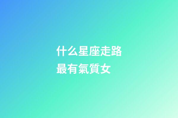 什么星座走路最有氣質女-第1張-星座運勢-玄機派