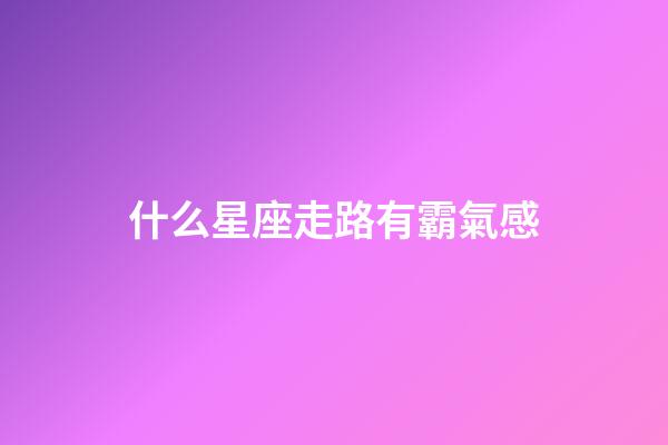 什么星座走路有霸氣感-第1張-星座運勢-玄機派