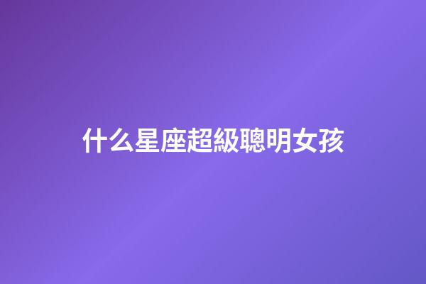 什么星座超級聰明女孩-第1張-星座運勢-玄機派