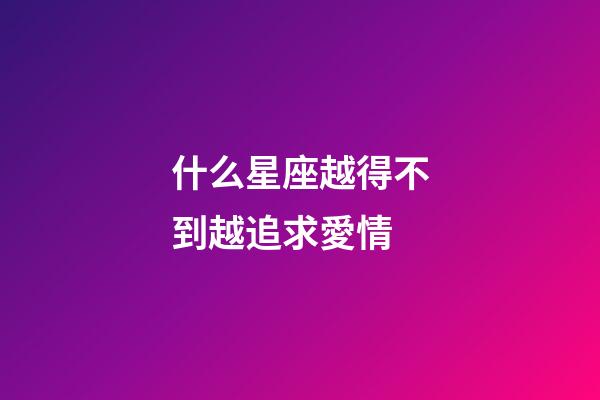 什么星座越得不到越追求愛情-第1張-星座運(yùn)勢-玄機(jī)派