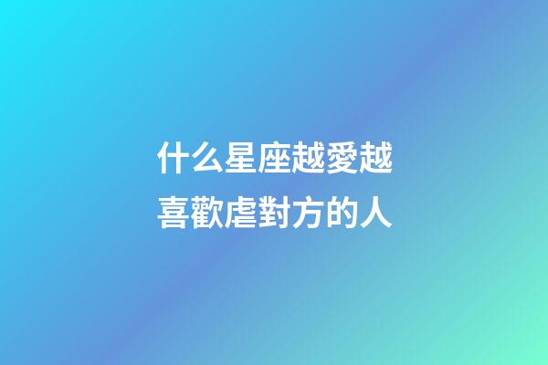 什么星座越愛越喜歡虐對方的人-第1張-星座運勢-玄機派