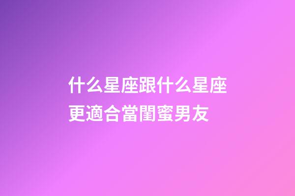 什么星座跟什么星座更適合當閨蜜男友-第1張-星座運勢-玄機派