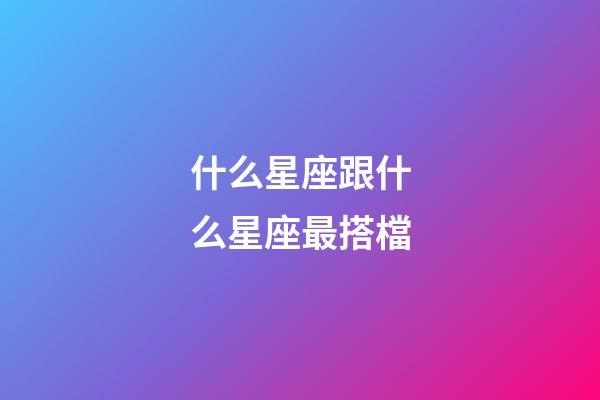 什么星座跟什么星座最搭檔-第1張-星座運勢-玄機(jī)派