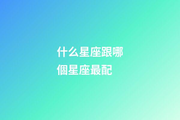 什么星座跟哪個星座最配-第1張-星座運勢-玄機派