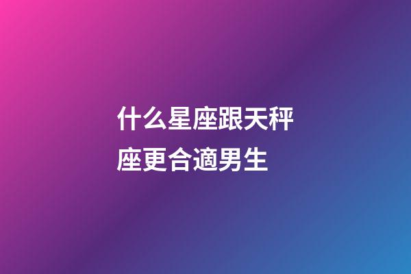 什么星座跟天秤座更合適男生-第1張-星座運勢-玄機派