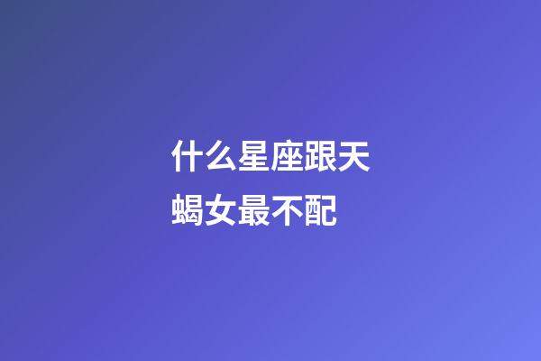 什么星座跟天蝎女最不配-第1張-星座運勢-玄機派