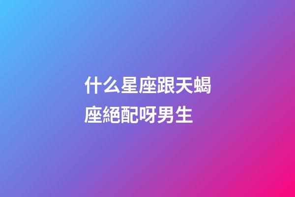 什么星座跟天蝎座絕配呀男生-第1張-星座運勢-玄機派