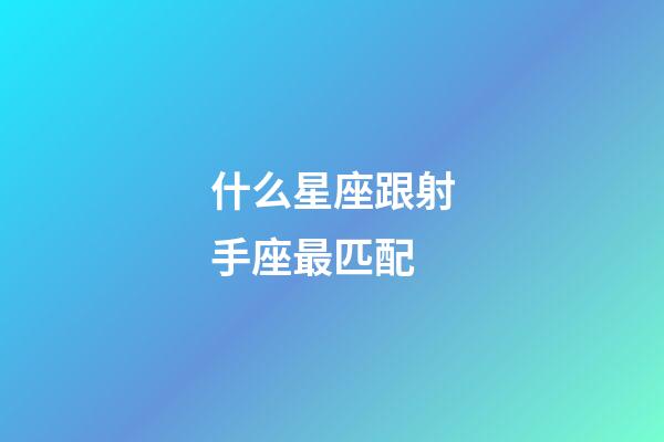 什么星座跟射手座最匹配-第1張-星座運勢-玄機派