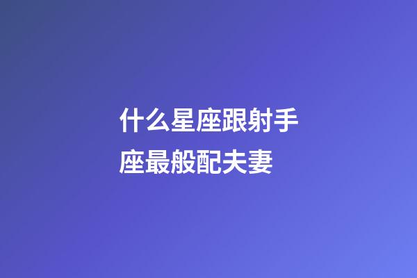 什么星座跟射手座最般配夫妻-第1張-星座運勢-玄機派