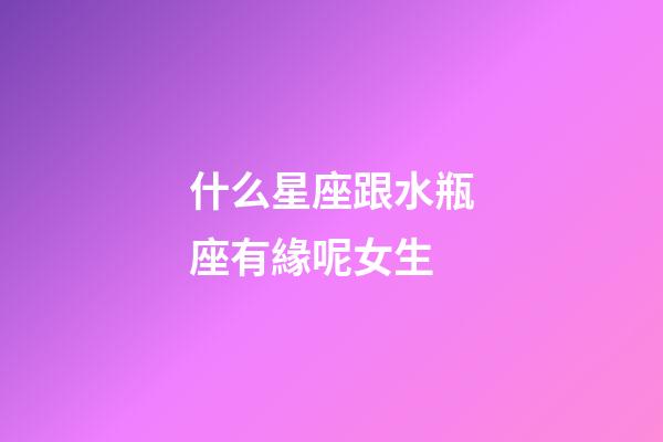 什么星座跟水瓶座有緣呢女生-第1張-星座運(yùn)勢(shì)-玄機(jī)派