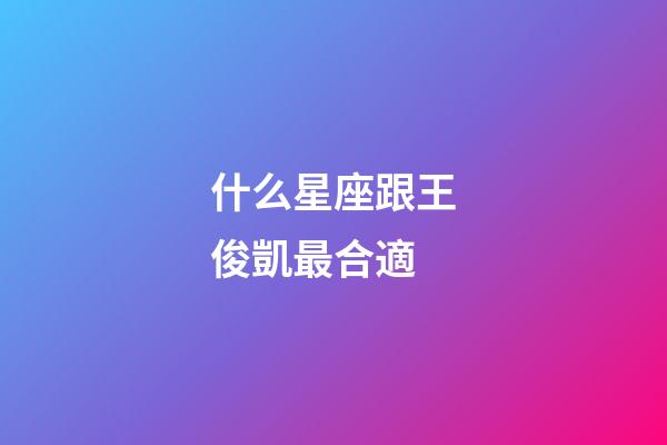 什么星座跟王俊凱最合適-第1張-星座運勢-玄機派