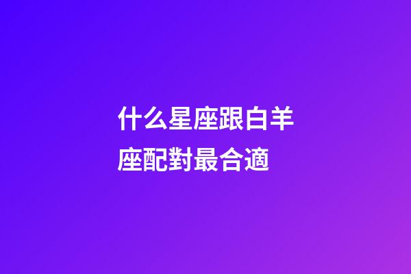 什么星座跟白羊座配對最合適-第1張-星座運勢-玄機派