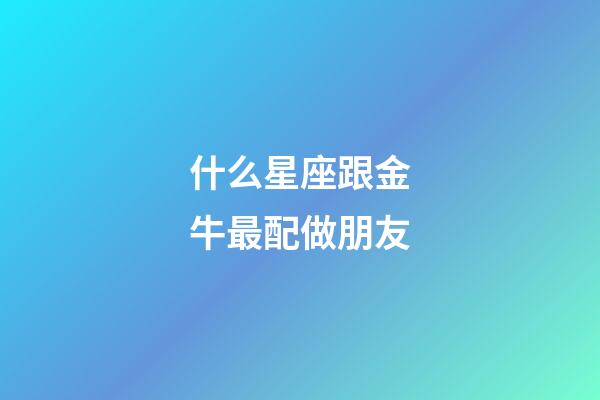 什么星座跟金牛最配做朋友-第1張-星座運(yùn)勢(shì)-玄機(jī)派