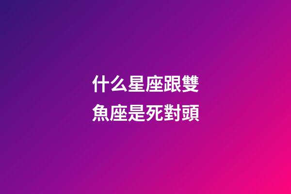 什么星座跟雙魚座是死對頭-第1張-星座運勢-玄機派
