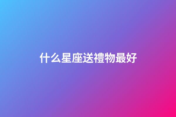 什么星座送禮物最好-第1張-星座運勢-玄機派