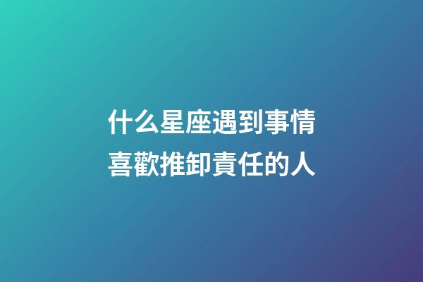 什么星座遇到事情喜歡推卸責任的人-第1張-星座運勢-玄機派