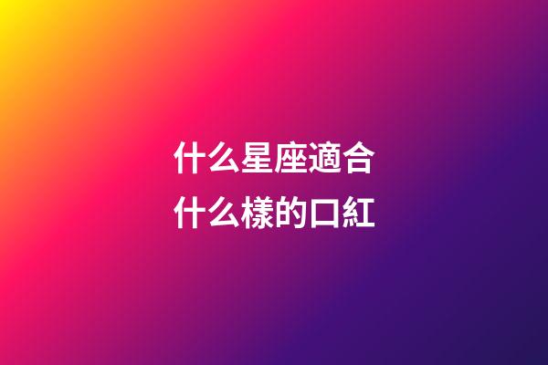 什么星座適合什么樣的口紅-第1張-星座運勢-玄機派