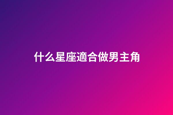 什么星座適合做男主角-第1張-星座運勢-玄機派