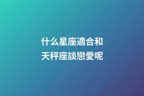 什么星座適合和天秤座談戀愛呢-第1張-星座運勢-玄機派