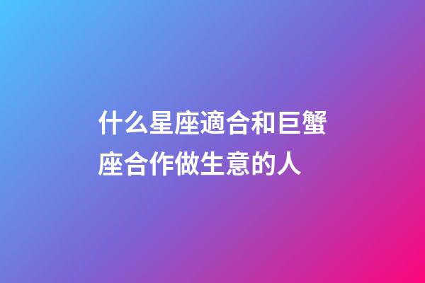 什么星座適合和巨蟹座合作做生意的人-第1張-星座運勢-玄機派