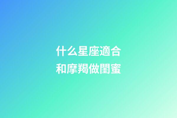 什么星座適合和摩羯做閨蜜-第1張-星座運勢-玄機派