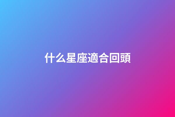 什么星座適合回頭-第1張-星座運勢-玄機派