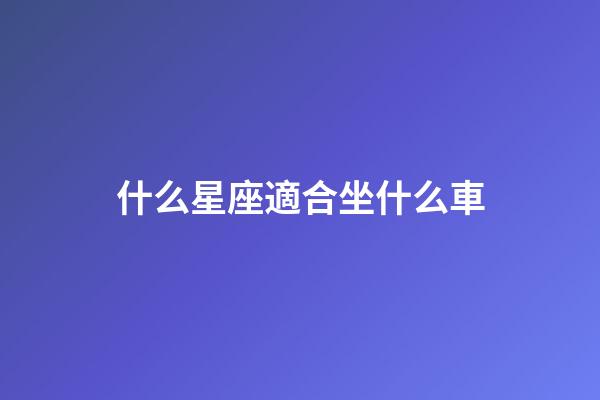 什么星座適合坐什么車-第1張-星座運勢-玄機派