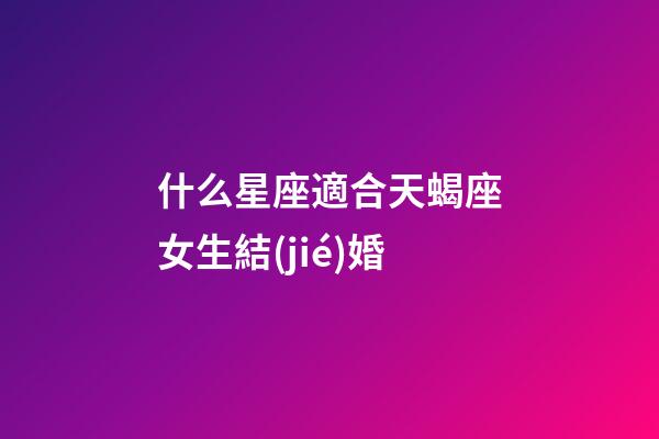 什么星座適合天蝎座女生結(jié)婚-第1張-星座運(yùn)勢(shì)-玄機(jī)派