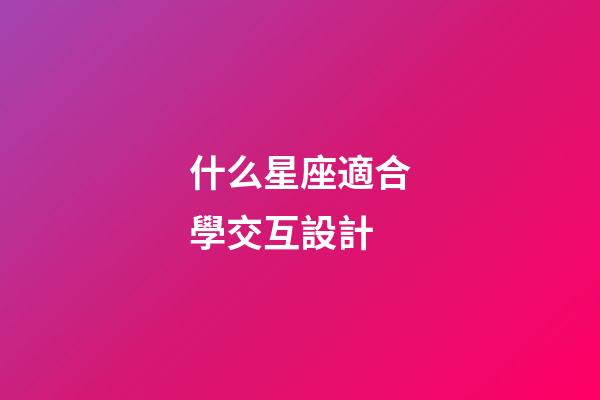 什么星座適合學交互設計-第1張-星座運勢-玄機派