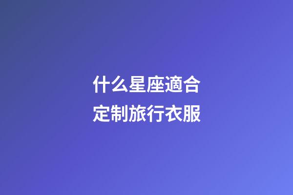 什么星座適合定制旅行衣服-第1張-星座運勢-玄機派