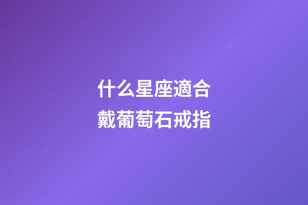 什么星座適合戴葡萄石戒指