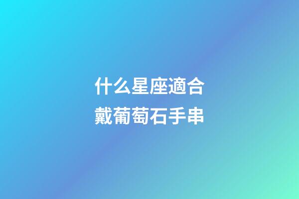 什么星座適合戴葡萄石手串-第1張-星座運勢-玄機派