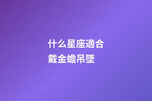 什么星座適合戴金蟾吊墜-第1張-星座運勢-玄機派