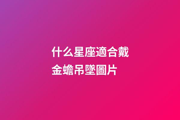 什么星座適合戴金蟾吊墜圖片-第1張-星座運(yùn)勢-玄機(jī)派
