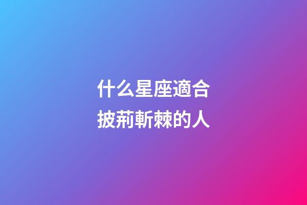 什么星座適合披荊斬棘的人-第1張-星座運勢-玄機派
