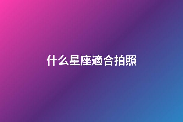 什么星座適合拍照-第1張-星座運勢-玄機派