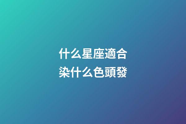 什么星座適合染什么色頭發-第1張-星座運勢-玄機派