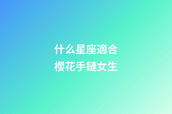 什么星座適合櫻花手鏈女生-第1張-星座運勢-玄機(jī)派