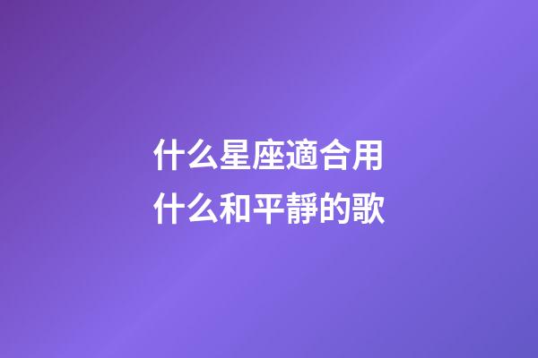 什么星座適合用什么和平靜的歌-第1張-星座運(yùn)勢-玄機(jī)派