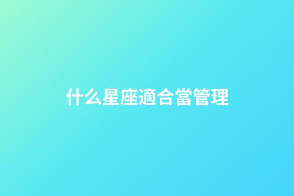 什么星座適合當管理-第1張-星座運勢-玄機派