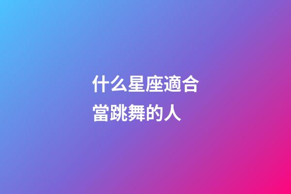 什么星座適合當跳舞的人-第1張-星座運勢-玄機派