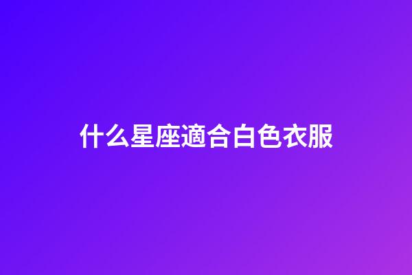 什么星座適合白色衣服-第1張-星座運勢-玄機派