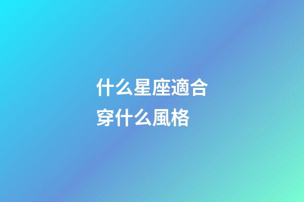 什么星座適合穿什么風格-第1張-星座運勢-玄機派