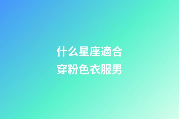 什么星座適合穿粉色衣服男-第1張-星座運(yùn)勢-玄機(jī)派