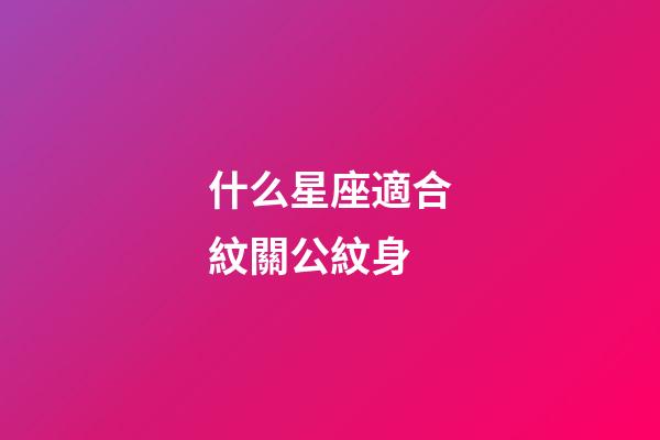 什么星座適合紋關公紋身-第1張-星座運勢-玄機派