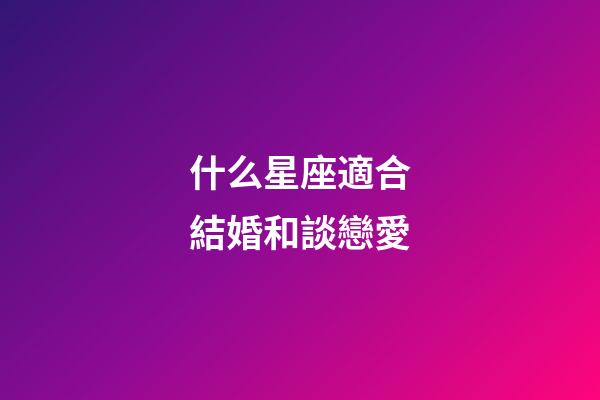 什么星座適合結婚和談戀愛-第1張-星座運勢-玄機派
