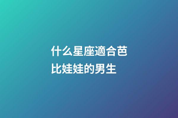 什么星座適合芭比娃娃的男生-第1張-星座運勢-玄機派