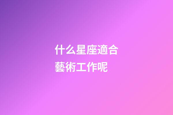 什么星座適合藝術工作呢-第1張-星座運勢-玄機派