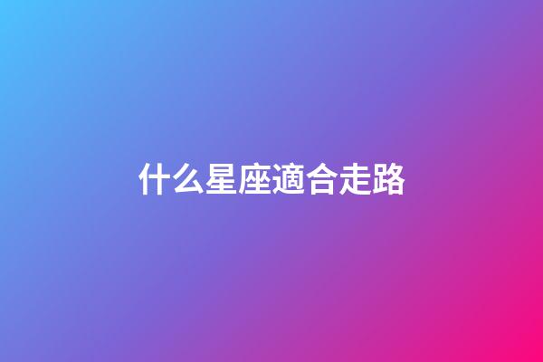 什么星座適合走路-第1張-星座運勢-玄機派